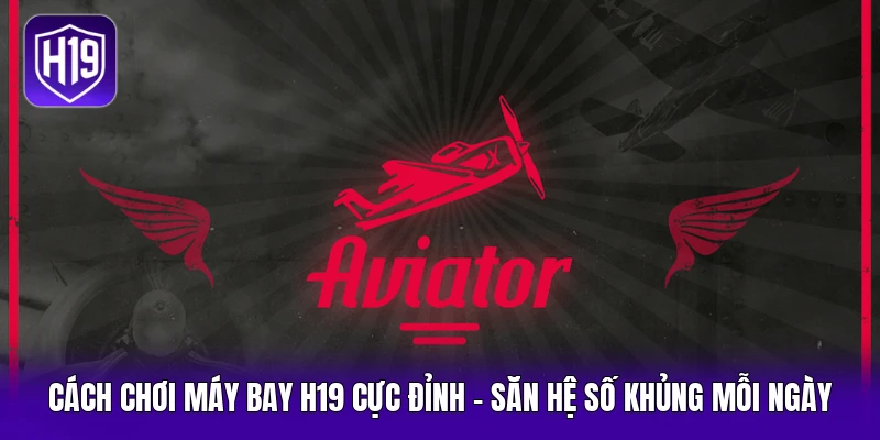 Cách Chơi Máy Bay H19 Cực Đỉnh - Săn Hệ Số Khủng Mỗi Ngày
