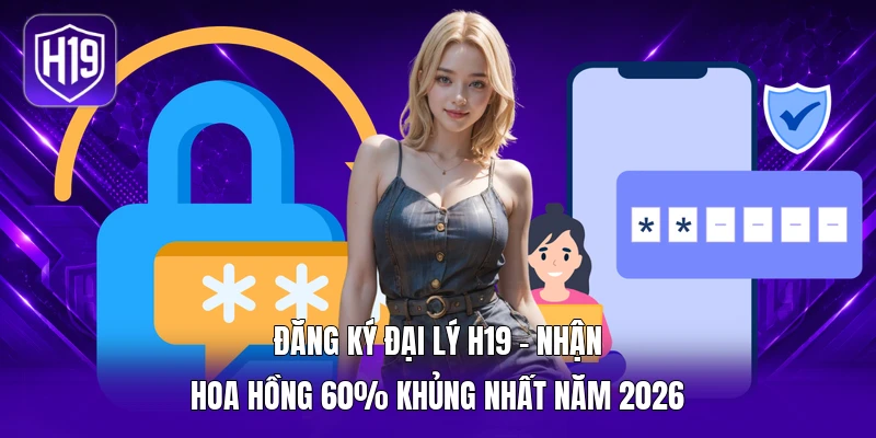 Đăng Ký Đại Lý H19 - Nhận Hoa Hồng 60% Khủng Nhất Năm 2026
